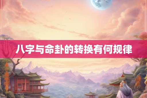 详细阅读:八字与命卦的转换有何规律 八字与命卦的转换有何规律