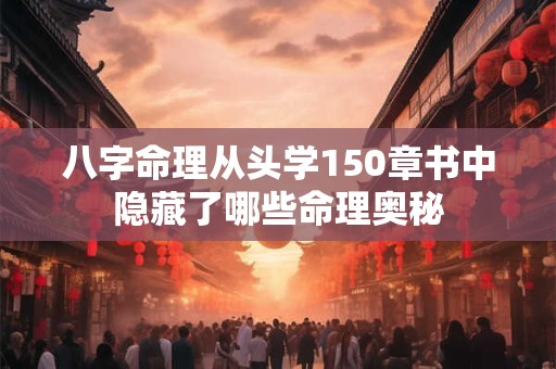 八字命理从头学150章书中隐藏了哪些命理奥秘