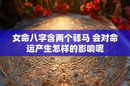 女命八字含两个驿马 会对命运产生怎样的影响呢