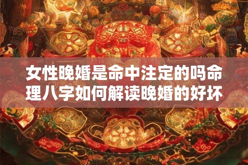 女性晚婚是命中注定的吗命理八字如何解读晚婚的好坏