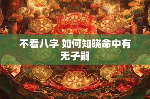 详细阅读:不看八字 如何知晓命中有无子嗣 不看八字 如何知晓命中有无子嗣