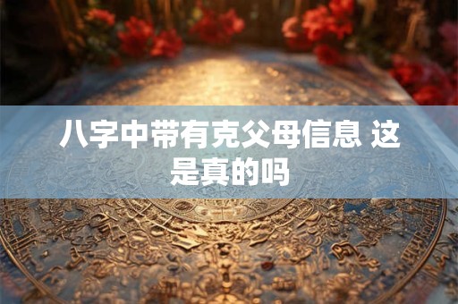 八字中带有克父母信息 这是真的吗