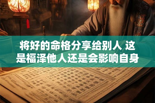 将好的命格分享给别人 这是福泽他人还是会影响自身气运呢