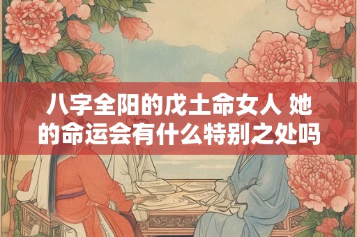八字全阳的戊土命女人 她的命运会有什么特别之处吗