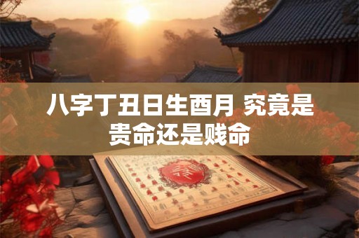八字丁丑日生酉月 究竟是贵命还是贱命