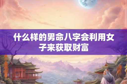 什么样的男命八字会利用女子来获取财富
