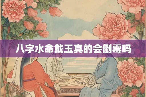 八字水命戴玉真的会倒霉吗