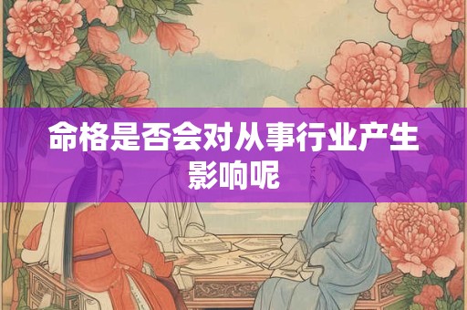 命格是否会对从事行业产生影响呢 命格是否会对从事行业产生影响呢