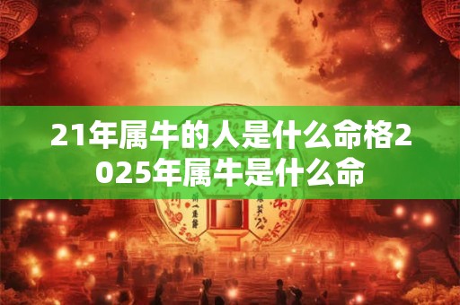 21年属牛的人是什么命格2025年属牛是什么命