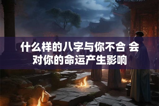 什么样的八字与你不合 会对你的命运产生影响