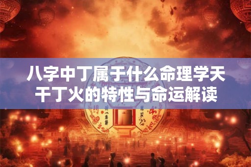 八字中丁属于什么命理学天干丁火的特性与命运解读