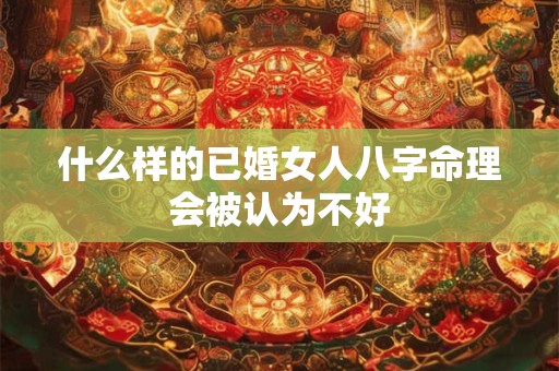 什么样的已婚女人八字命理会被认为不好