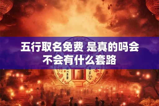 五行取名免费 是真的吗会不会有什么套路
