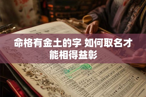 详细阅读:命格有金土的字 如何取名才能相得益彰 命格有金土的字 如何取名才能相得益彰