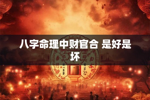 八字命理中财官合 是好是坏