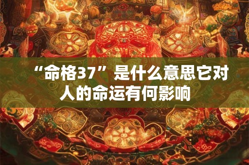 “命格37”是什么意思它对人的命运有何影响