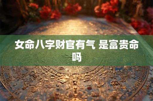女命八字财官有气 是富贵命吗