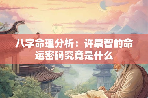 八字命理分析:许崇智的命运密码究竟是什么 八字命理分析:许崇智的命运密码究竟是什么