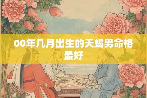 00年几月出生的天蝎男命格最好