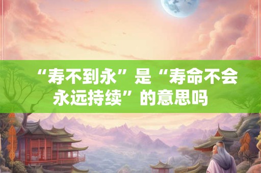 “寿不到永”是“寿命不会永远持续”的意思吗