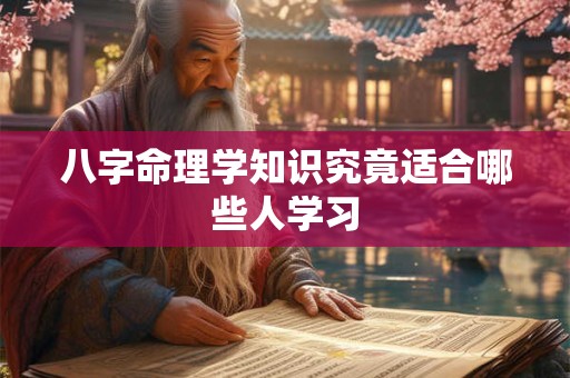 八字命理学知识究竟适合哪些人学习 八字命理学知识究竟适合哪些人学习