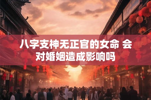 八字支神无正官的女命 会对婚姻造成影响吗
