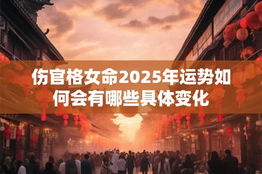 伤官格女命2025年运势如何会有哪些具体变化