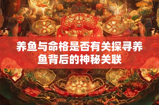 养鱼与命格是否有关探寻养鱼背后的神秘关联