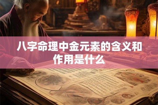 八字命理中金元素的含义和作用是什么 八字命理中金元素的含义和作用是什么