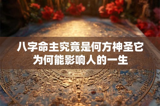 八字命主究竟是何方神圣它为何能影响人的一生 八字命主究竟是何方神圣它为何能影响人的一生