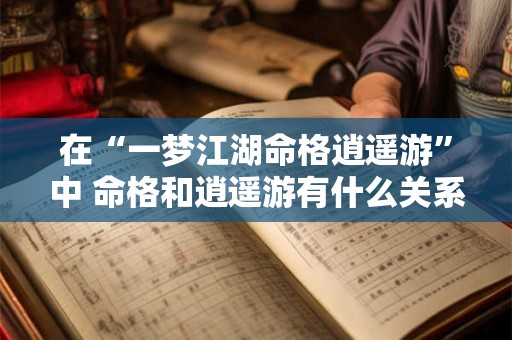 在“一梦江湖命格逍遥游”中 命格和逍遥游有什么关系
