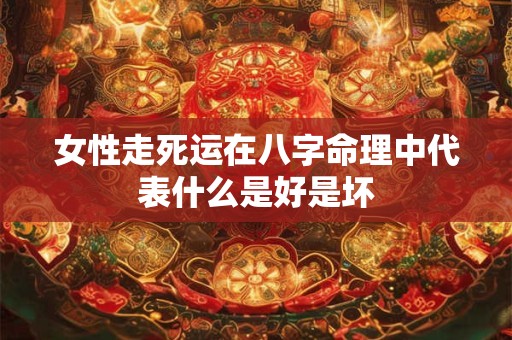 女性走死运在八字命理中代表什么是好是坏
