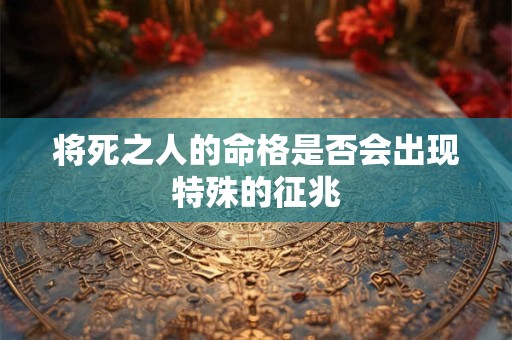 将死之人的命格是否会出现特殊的征兆