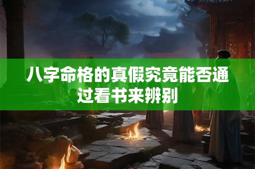 八字命格的真假究竟能否通过看书来辨别 八字命格的真假究竟能否通过看书来辨别