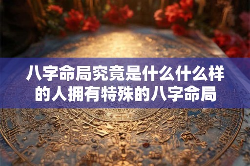 八字命局究竟是什么什么样的人拥有特殊的八字命局