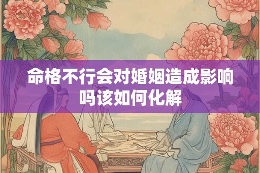 命格不行会对婚姻造成影响吗该如何化解