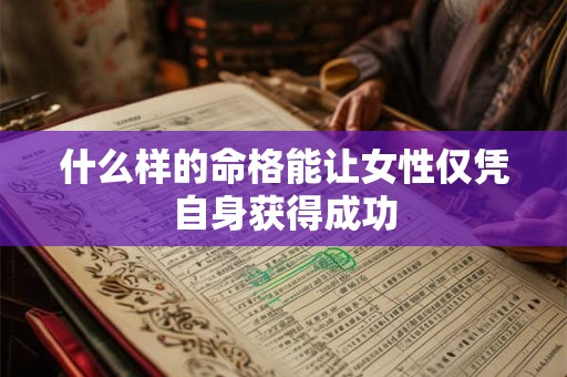 什么样的命格能让女性仅凭自身获得成功