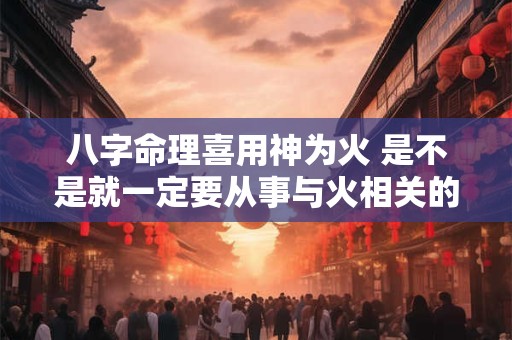 八字命理喜用神为火 是不是就一定要从事与火相关的行业