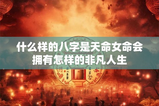 什么样的八字是天命女命会拥有怎样的非凡人生