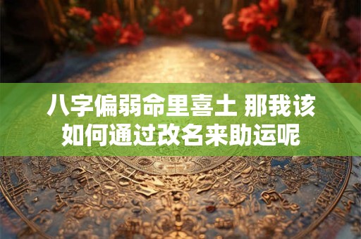 八字偏弱命里喜土 那我该如何通过改名来助运呢