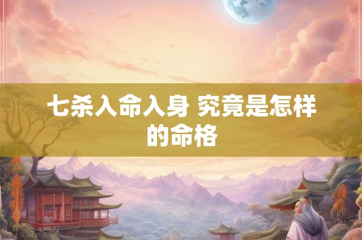 七杀入命入身 究竟是怎样的命格