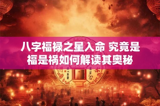八字福禄之星入命 究竟是福是祸如何解读其奥秘