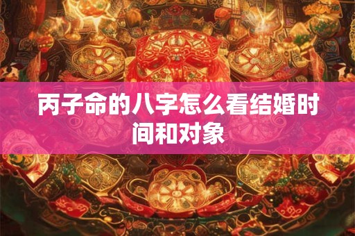 丙子命的八字怎么看结婚时间和对象
