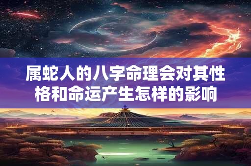 属蛇人的八字命理会对其性格和命运产生怎样的影响