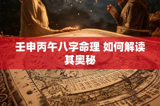 详细阅读:壬申丙午八字命理 如何解读其奥秘 壬申丙午八字命理 如何解读其奥秘