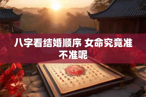 八字看结婚顺序 女命究竟准不准呢