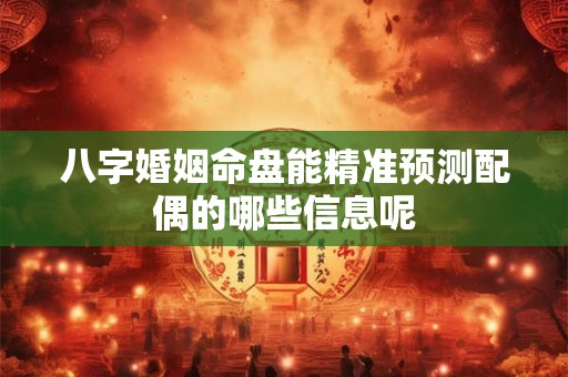 八字婚姻命盘能精准预测配偶的哪些信息呢