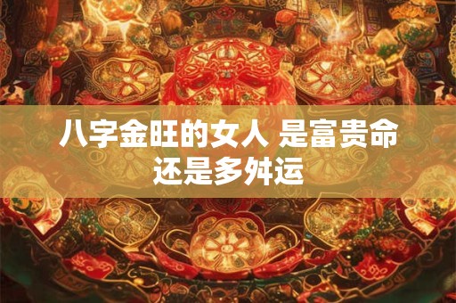 八字金旺的女人 是富贵命还是多舛运