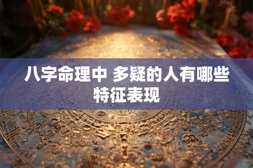 八字命理中 多疑的人有哪些特征表现