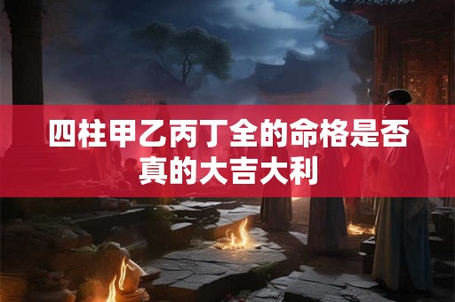 四柱甲乙丙丁全的命格是否真的大吉大利